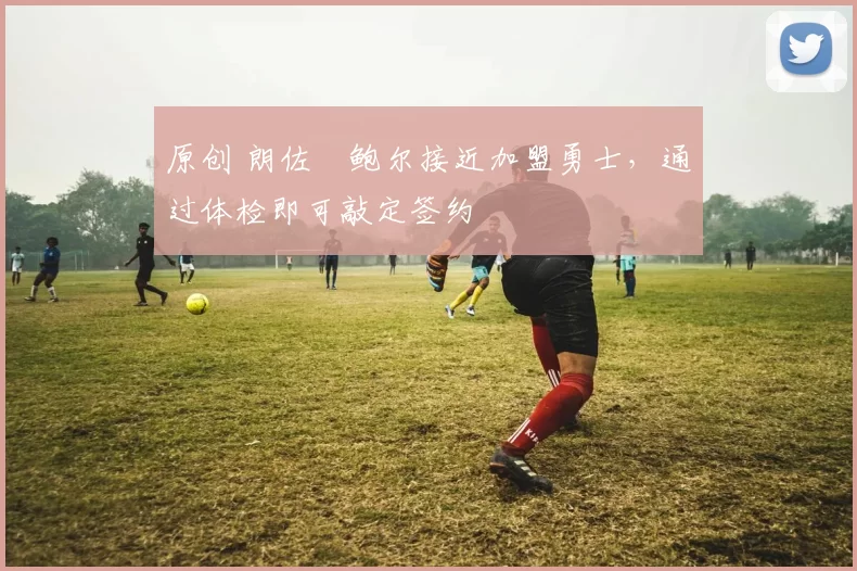 原创 朗佐・鲍尔接近加盟勇士，通过体检即可敲定签约