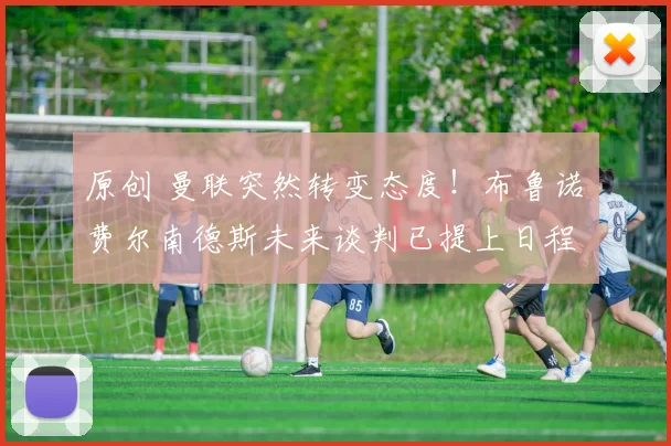 原创 曼联突然转变态度！布鲁诺・费尔南德斯未来谈判已提上日程