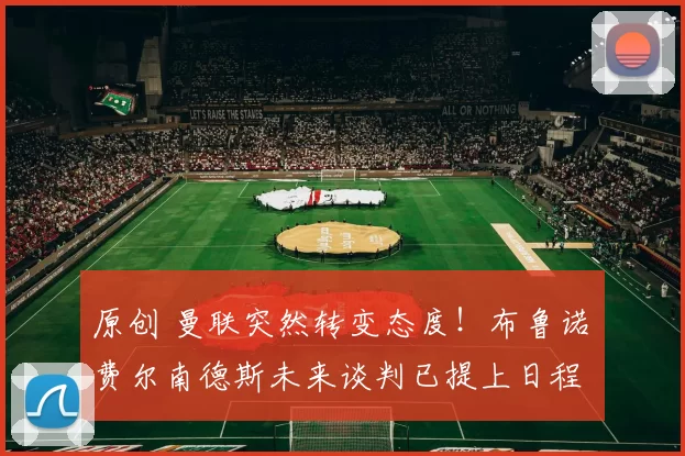 原创 曼联突然转变态度！布鲁诺・费尔南德斯未来谈判已提上日程