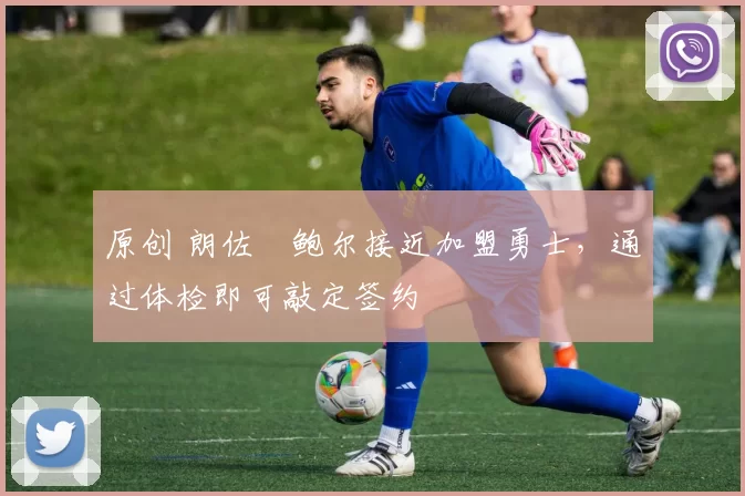 原创 朗佐・鲍尔接近加盟勇士，通过体检即可敲定签约