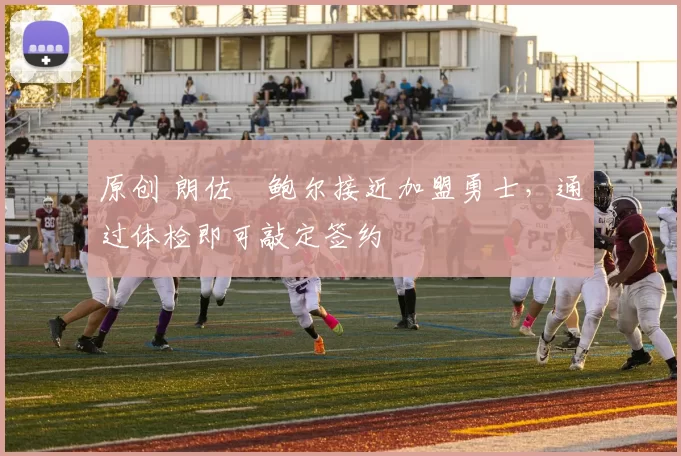 原创 朗佐・鲍尔接近加盟勇士，通过体检即可敲定签约