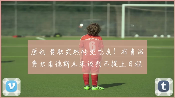 原创 曼联突然转变态度！布鲁诺・费尔南德斯未来谈判已提上日程