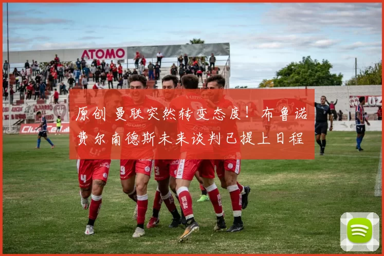 原创 曼联突然转变态度！布鲁诺・费尔南德斯未来谈判已提上日程