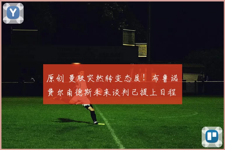 原创 曼联突然转变态度！布鲁诺・费尔南德斯未来谈判已提上日程