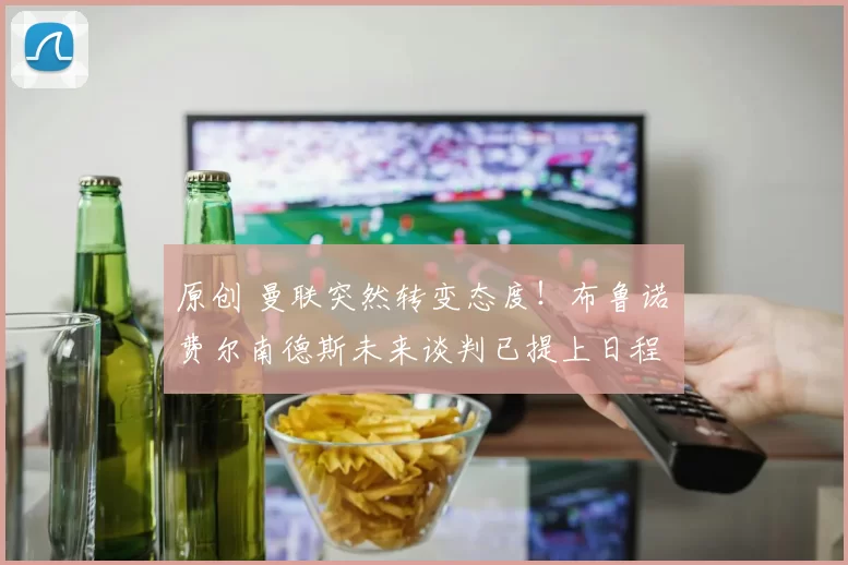 原创 曼联突然转变态度！布鲁诺・费尔南德斯未来谈判已提上日程