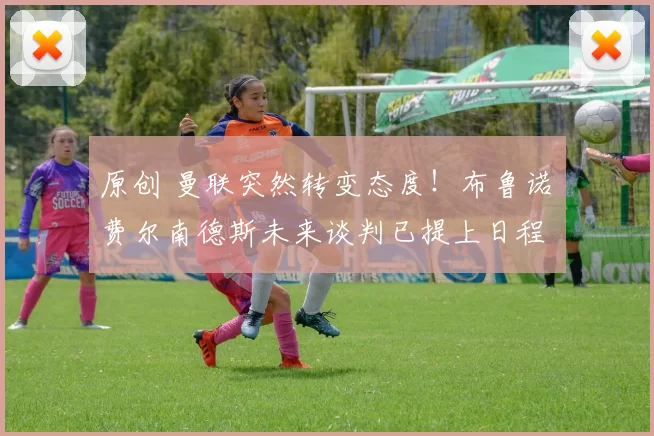 原创 曼联突然转变态度！布鲁诺・费尔南德斯未来谈判已提上日程