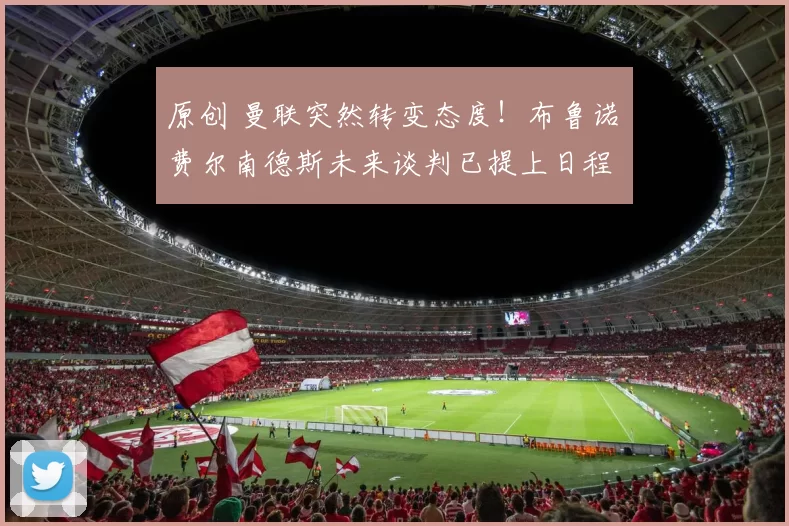 原创 曼联突然转变态度！布鲁诺・费尔南德斯未来谈判已提上日程