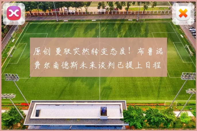 原创 曼联突然转变态度！布鲁诺・费尔南德斯未来谈判已提上日程