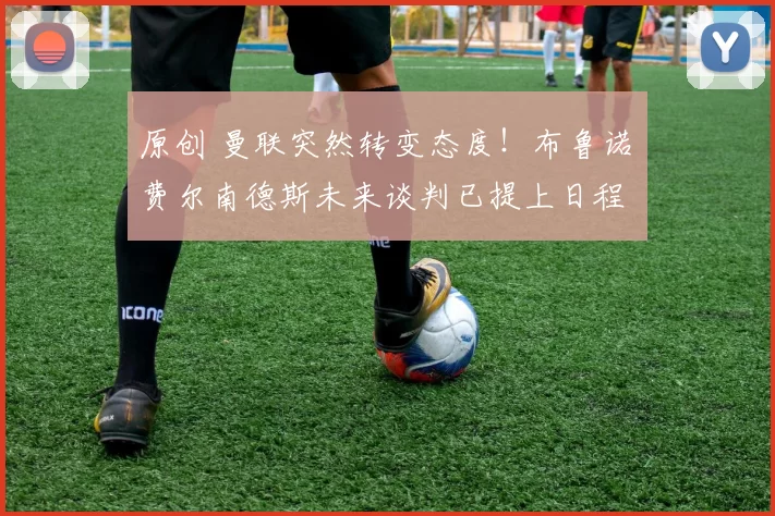 原创 曼联突然转变态度!布鲁诺・费尔南德斯未来谈判已提上日程