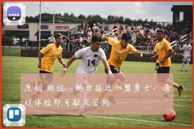 原创 朗佐・鲍尔接近加盟勇士，通过体检即可敲定签约