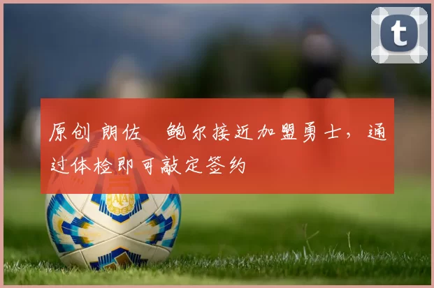 原创 朗佐・鲍尔接近加盟勇士，通过体检即可敲定签约