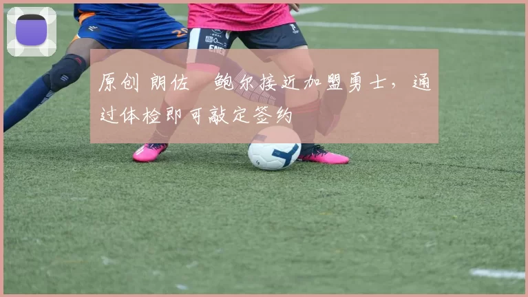 原创 朗佐・鲍尔接近加盟勇士，通过体检即可敲定签约