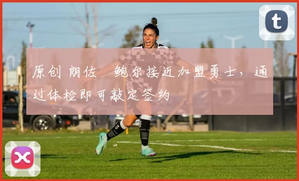 原创 朗佐・鲍尔接近加盟勇士，通过体检即可敲定签约