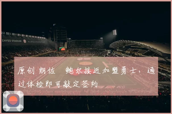 原创 朗佐・鲍尔接近加盟勇士，通过体检即可敲定签约