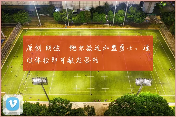 原创 朗佐・鲍尔接近加盟勇士，通过体检即可敲定签约