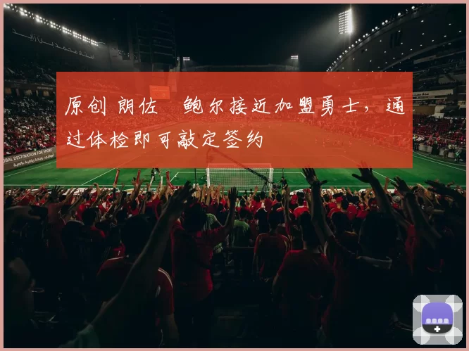 原创 朗佐・鲍尔接近加盟勇士，通过体检即可敲定签约