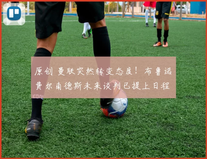 原创 曼联突然转变态度！布鲁诺・费尔南德斯未来谈判已提上日程