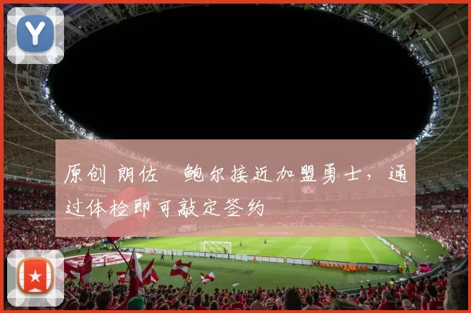 原创 朗佐・鲍尔接近加盟勇士，通过体检即可敲定签约