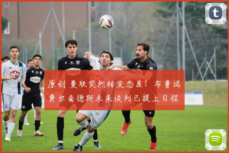 原创 曼联突然转变态度！布鲁诺・费尔南德斯未来谈判已提上日程