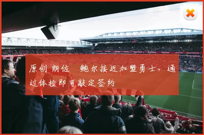 原创 朗佐・鲍尔接近加盟勇士，通过体检即可敲定签约