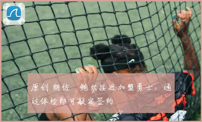 原创 朗佐・鲍尔接近加盟勇士，通过体检即可敲定签约