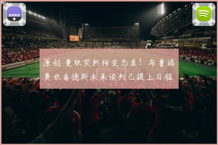 原创 曼联突然转变态度！布鲁诺・费尔南德斯未来谈判已提上日程