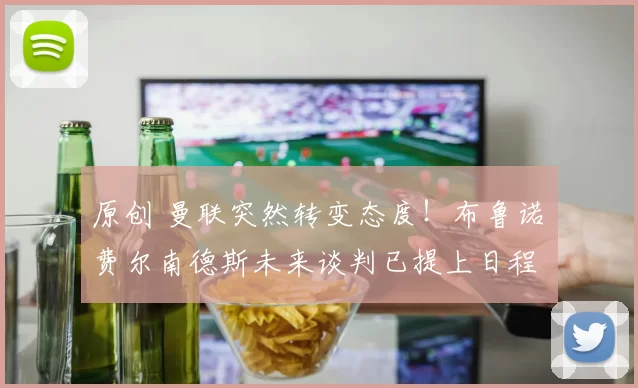 原创 曼联突然转变态度！布鲁诺・费尔南德斯未来谈判已提上日程
