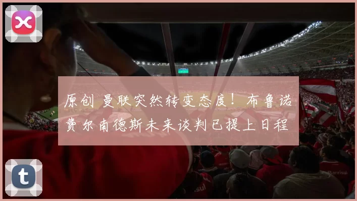 原创 曼联突然转变态度！布鲁诺・费尔南德斯未来谈判已提上日程