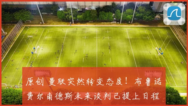 原创 曼联突然转变态度!布鲁诺・费尔南德斯未来谈判已提上日程