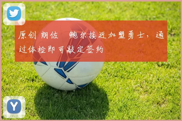 原创 朗佐・鲍尔接近加盟勇士，通过体检即可敲定签约