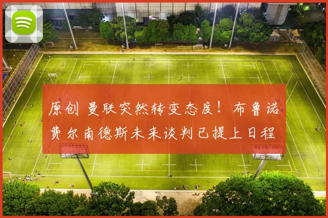 原创 曼联突然转变态度！布鲁诺・费尔南德斯未来谈判已提上日程