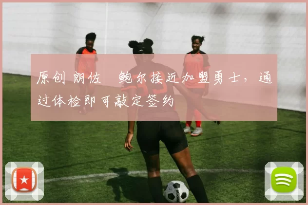 原创 朗佐・鲍尔接近加盟勇士，通过体检即可敲定签约