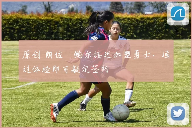 原创 朗佐・鲍尔接近加盟勇士，通过体检即可敲定签约