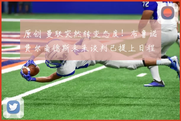 原创 曼联突然转变态度！布鲁诺・费尔南德斯未来谈判已提上日程