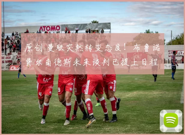 原创 曼联突然转变态度！布鲁诺・费尔南德斯未来谈判已提上日程