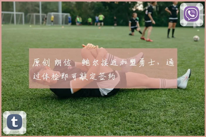 原创 朗佐・鲍尔接近加盟勇士，通过体检即可敲定签约