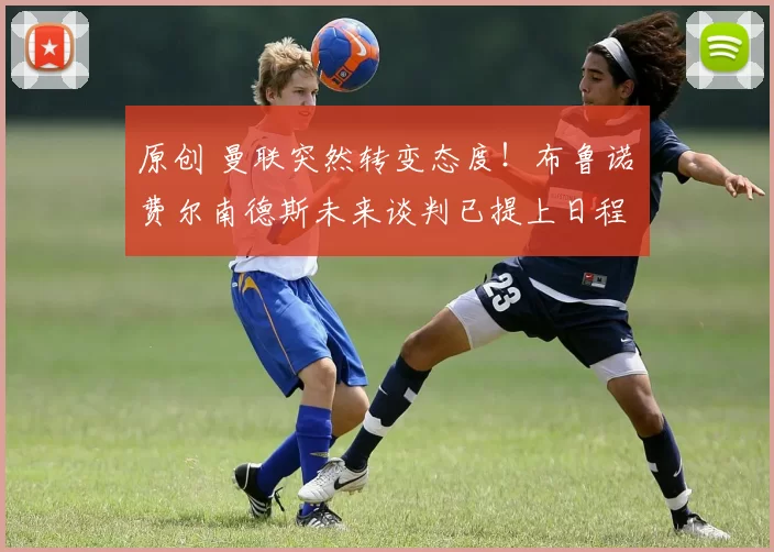 原创 曼联突然转变态度！布鲁诺・费尔南德斯未来谈判已提上日程