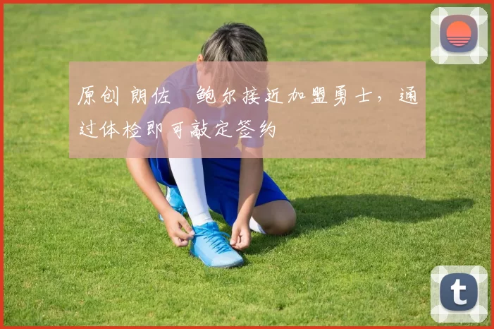 原创 朗佐・鲍尔接近加盟勇士，通过体检即可敲定签约