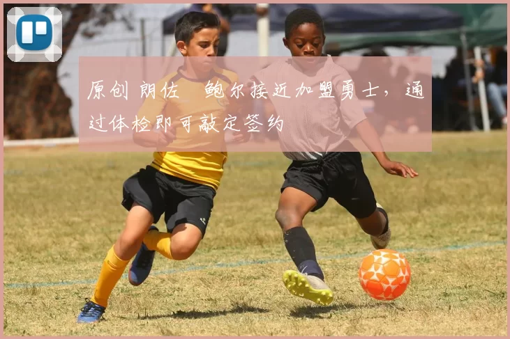 原创 朗佐・鲍尔接近加盟勇士，通过体检即可敲定签约