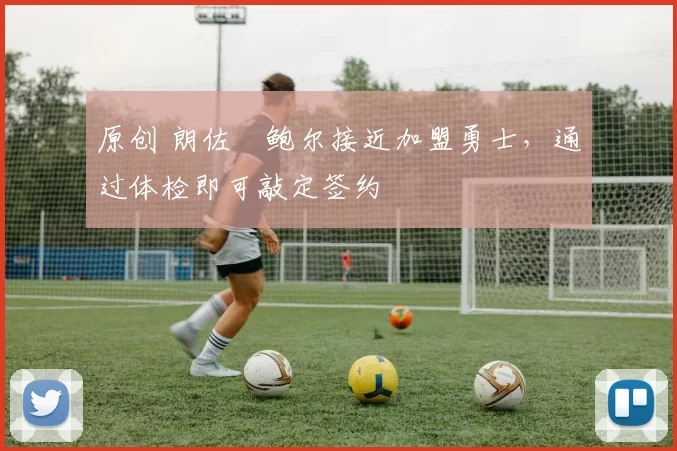 原创 朗佐・鲍尔接近加盟勇士，通过体检即可敲定签约