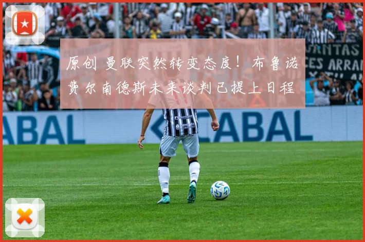 原创 曼联突然转变态度！布鲁诺・费尔南德斯未来谈判已提上日程