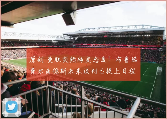 原创 曼联突然转变态度！布鲁诺・费尔南德斯未来谈判已提上日程