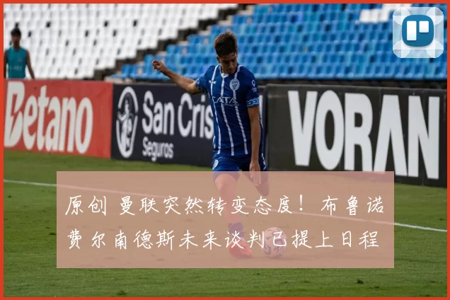 原创 曼联突然转变态度！布鲁诺・费尔南德斯未来谈判已提上日程