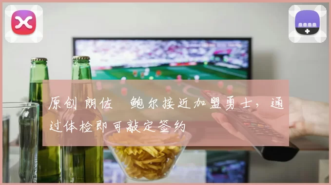 原创 朗佐・鲍尔接近加盟勇士，通过体检即可敲定签约