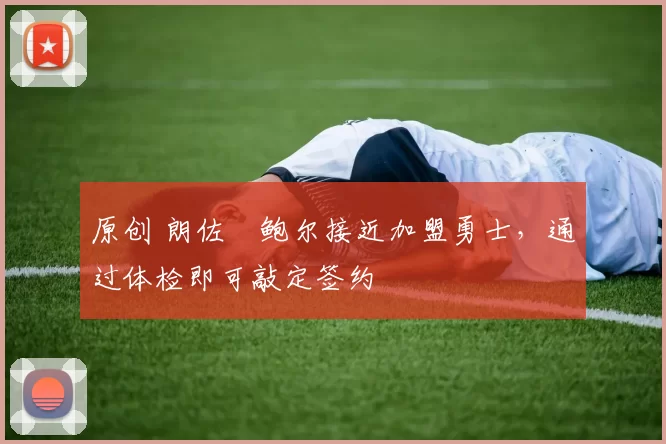 原创 朗佐・鲍尔接近加盟勇士，通过体检即可敲定签约