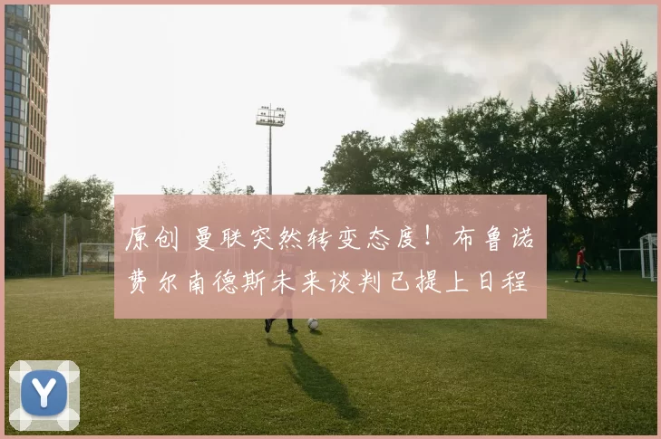 原创 曼联突然转变态度！布鲁诺・费尔南德斯未来谈判已提上日程