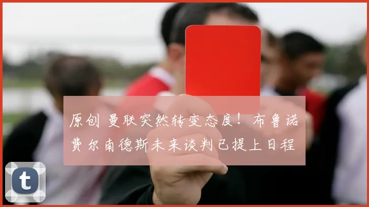 原创 曼联突然转变态度！布鲁诺・费尔南德斯未来谈判已提上日程