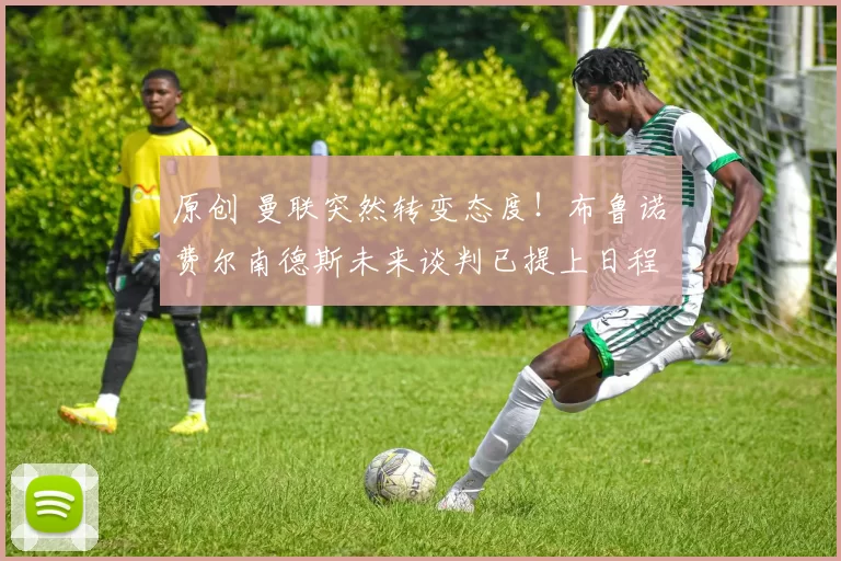 原创 曼联突然转变态度！布鲁诺・费尔南德斯未来谈判已提上日程