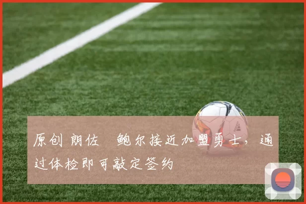 原创 朗佐・鲍尔接近加盟勇士,通过体检即可敲定签约