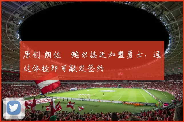 原创 朗佐・鲍尔接近加盟勇士，通过体检即可敲定签约